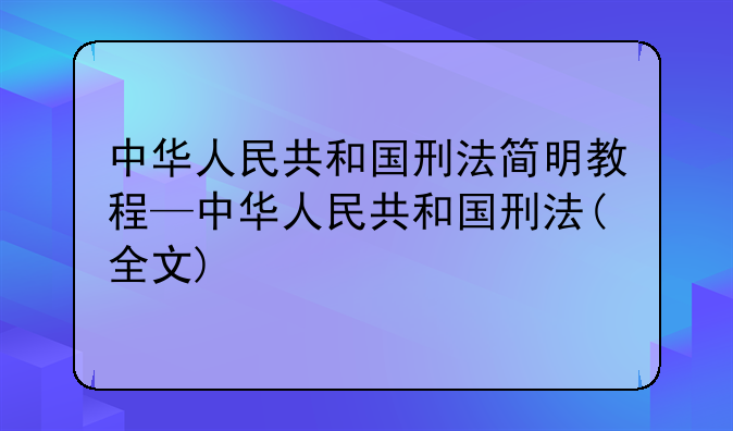 中华人民共和国刑法简明教程—中华人民共和国刑法(全文)