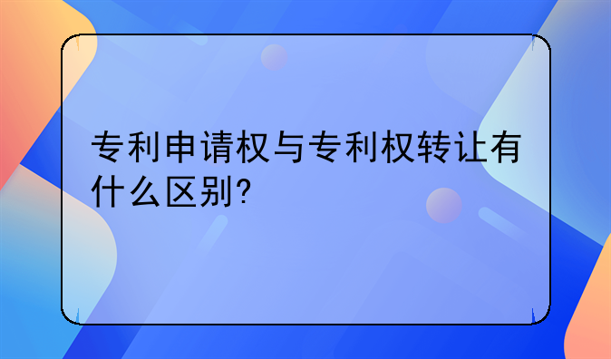 专利申请权与专利权转让有什么区别?