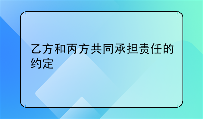 乙方和丙方共同承担责任的约定