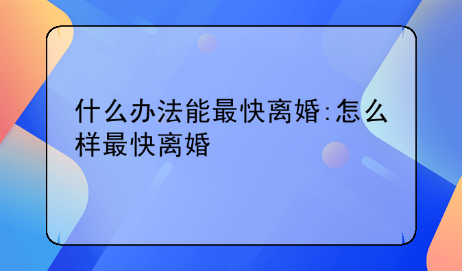 什么办法能最快离婚:怎么样最快离婚