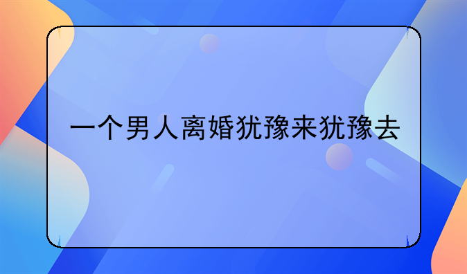 一个男人离婚犹豫来犹豫去