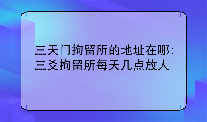三天门拘留所的地址在哪:三爻拘留所每天几点放人