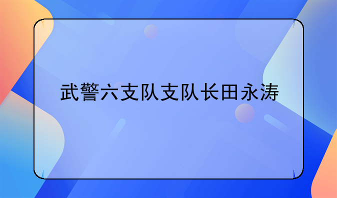 武警六支队支队长田永涛