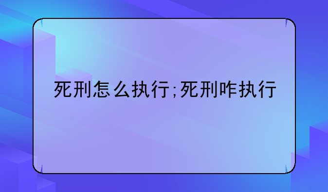 死刑怎么执行;死刑咋执行