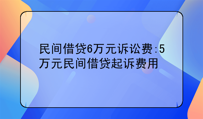 民间借贷6万元诉讼费:5万元民间借贷起诉费用