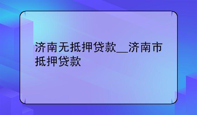 济南无抵押贷款__济南市抵押贷款