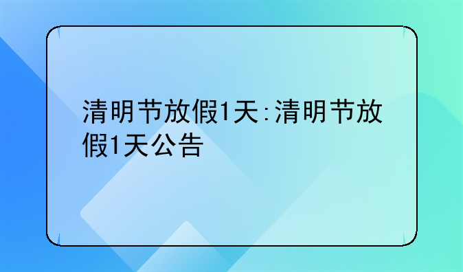 清明节放假1天:清明节放假1天公告