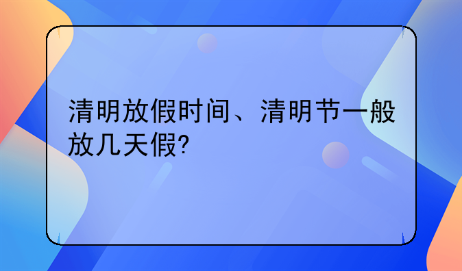 清明放假时间、清明节一般放几天假?