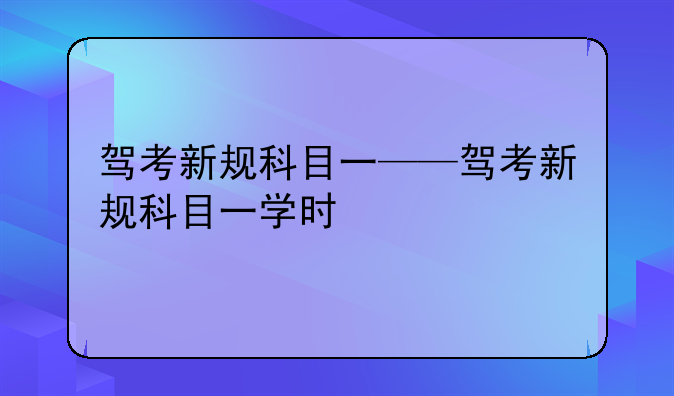驾考新规科目一——驾考新规科目一学时