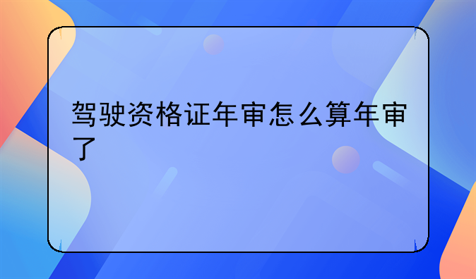 驾驶资格证年审怎么算年审了