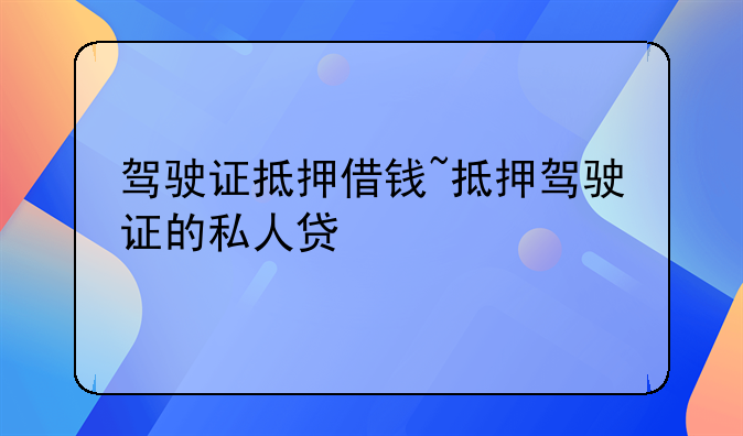 驾驶证抵押借钱~抵押驾驶证的私人贷