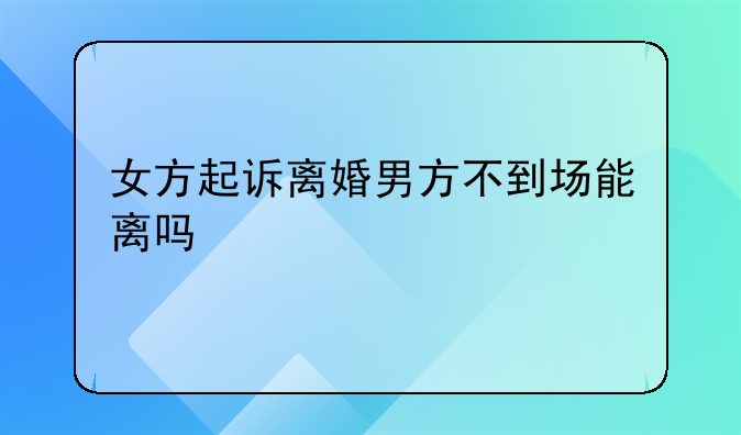 女方起诉离婚男方不到场能离吗