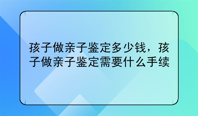 孩子做亲子鉴定多少钱，孩子做亲子鉴定需要什么手续
