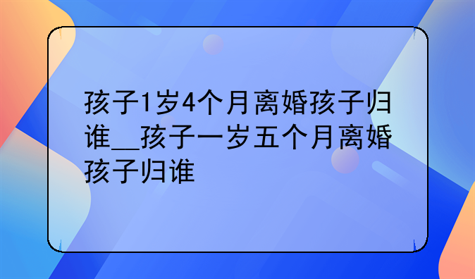 孩子1岁4个月离婚孩子归谁__孩子一岁五个月离婚孩子归谁