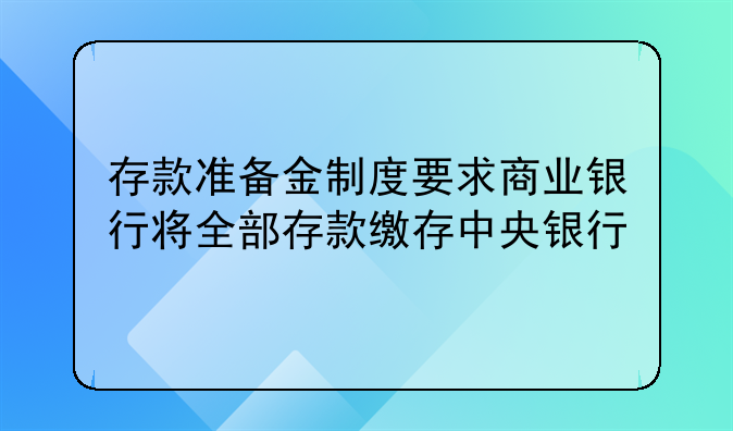 存款准备金制度要求商业银行将全部存款缴存中央银行