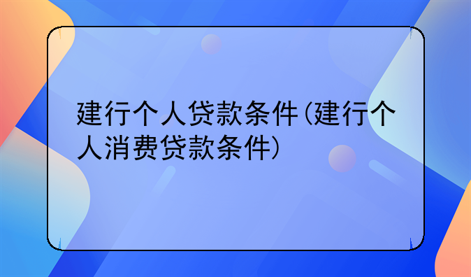 建行个人贷款条件(建行个人消费贷款条件)