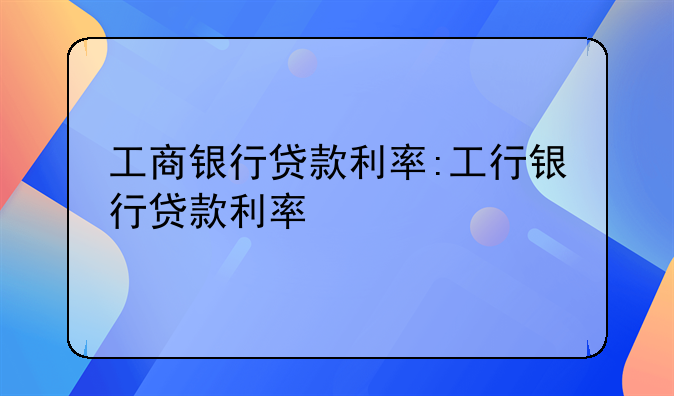 工商银行贷款利率:工行银行贷款利率