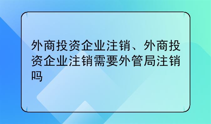 外商投资企业注销、外商投资企业注销需要外管局注销吗