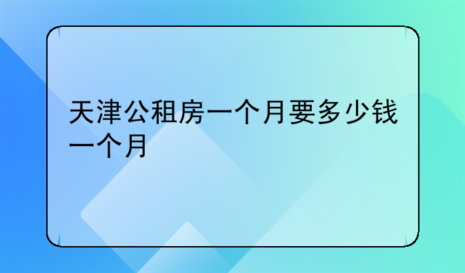 天津公租房一个月要多少钱一个月