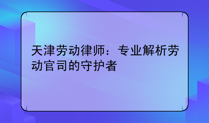 天津劳动律师：专业解析劳动官司的守护者