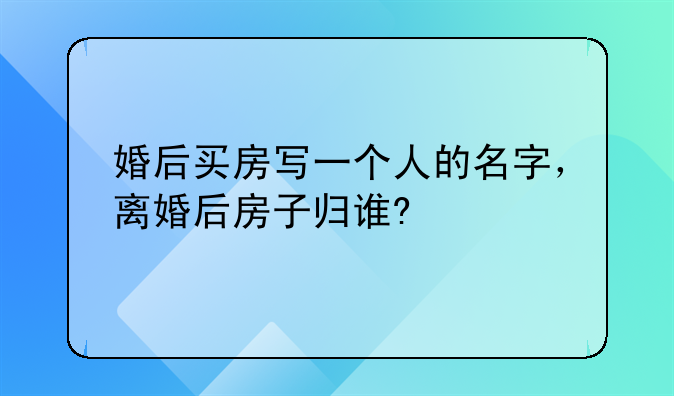 婚后买房写一个人的名字，离婚后房子归谁?