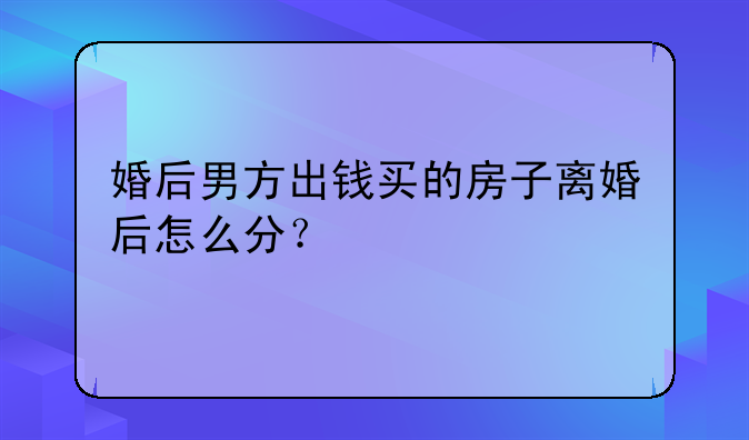 婚后男方出钱买的房子离婚后怎么分？