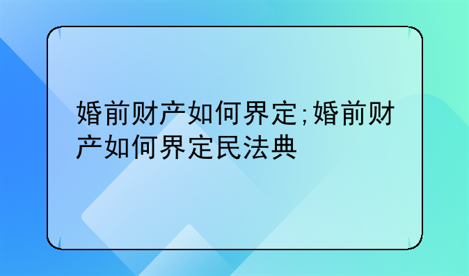 婚前财产如何界定;婚前财产如何界定民法典