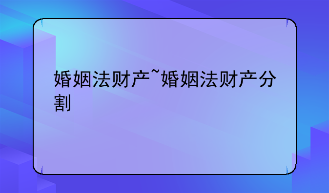 婚姻法财产~婚姻法财产分割