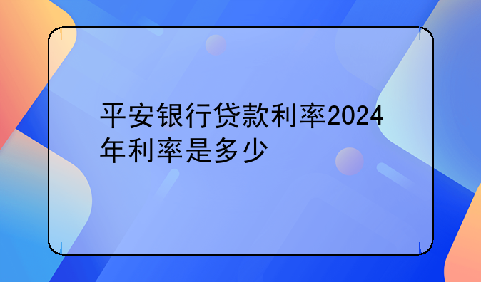 平安银行贷款利率2024年利率是多少