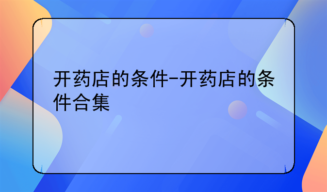 开药店的条件-开药店的条件合集