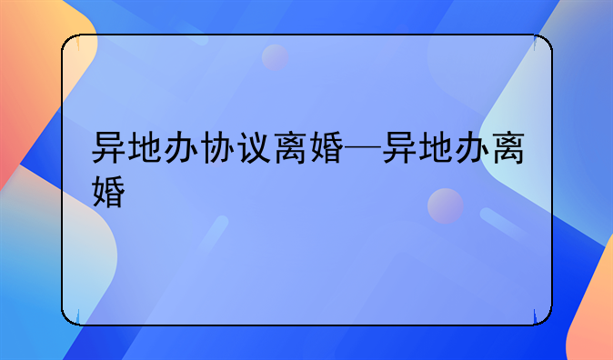 异地办协议离婚—异地办离婚