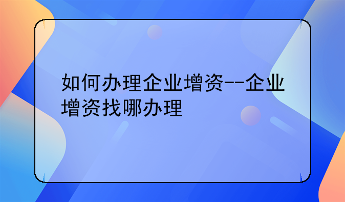 如何办理企业增资--企业增资找哪办理