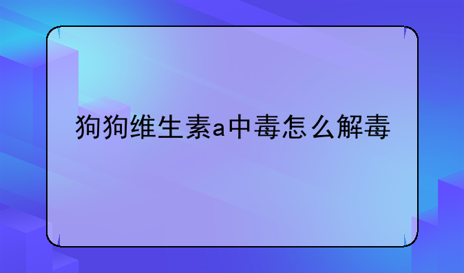 狗狗维生素a中毒怎么解毒
