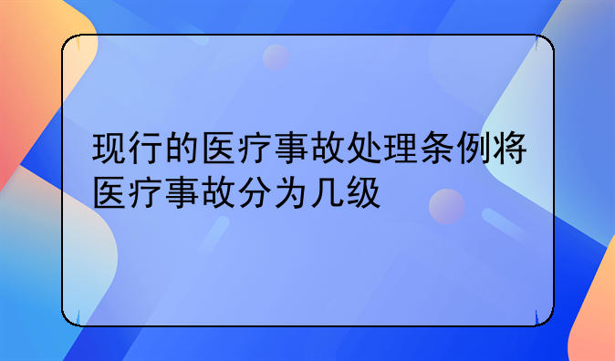 现行的医疗事故处理条例将医疗事故分为几级