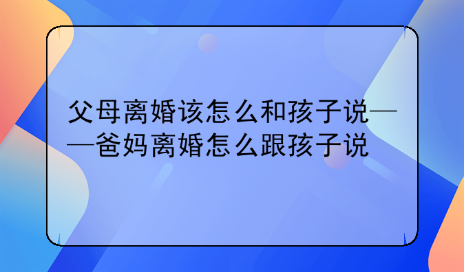 父母离婚该怎么和孩子说——爸妈离婚怎么跟孩子说
