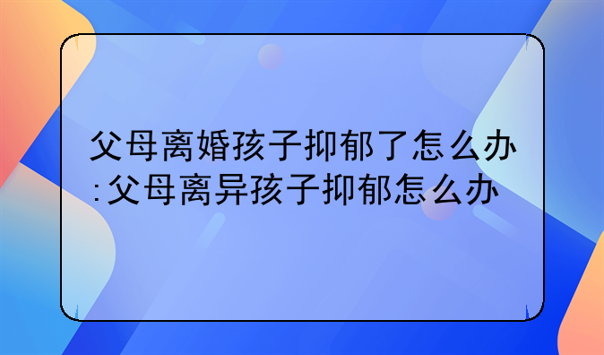 父母离婚孩子抑郁了怎么办:父母离异孩子抑郁怎么办