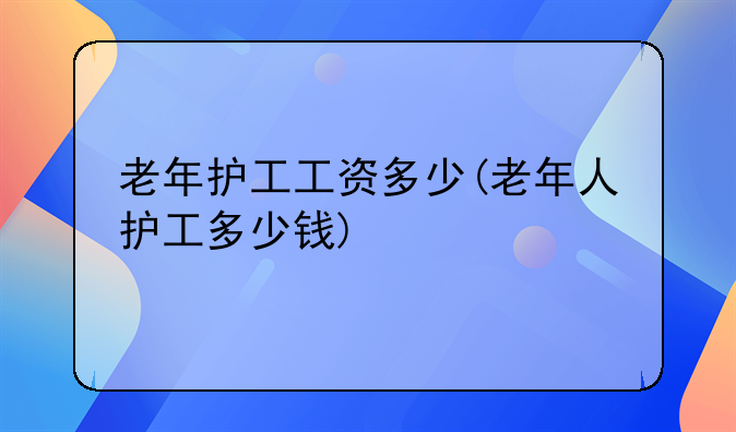 老年护工工资多少(老年人护工多少钱)