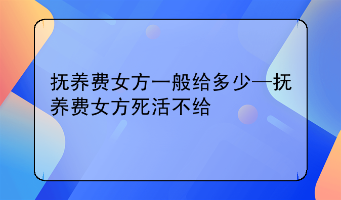 抚养费女方一般给多少—抚养费女方死活不给