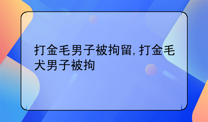 打金毛男子被拘留,打金毛犬男子被拘