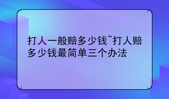 打人一般赔多少钱~打人赔多少钱最简单三个办法