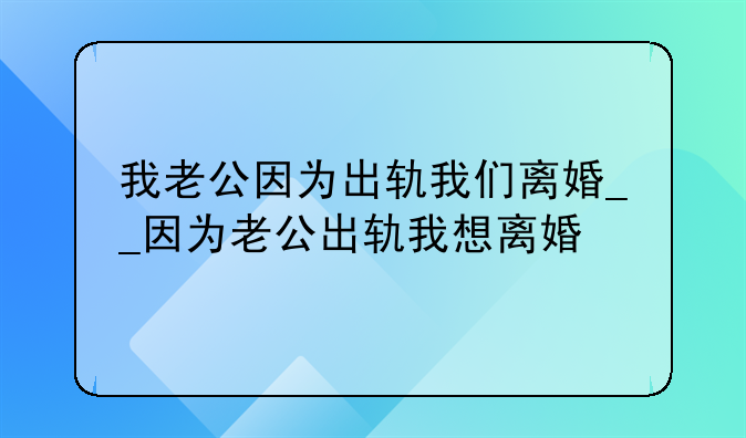 我老公因为出轨我们离婚__因为老公出轨我想离婚