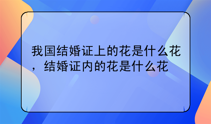 我国结婚证上的花是什么花，结婚证内的花是什么花