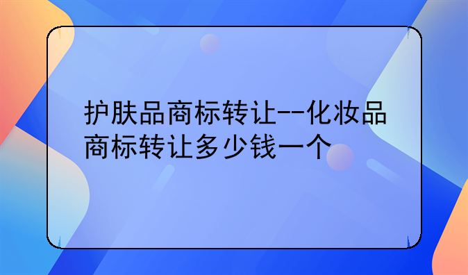 护肤品商标转让--化妆品商标转让多少钱一个