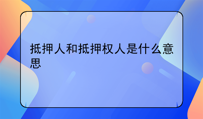 抵押人和抵押权人是什么意思