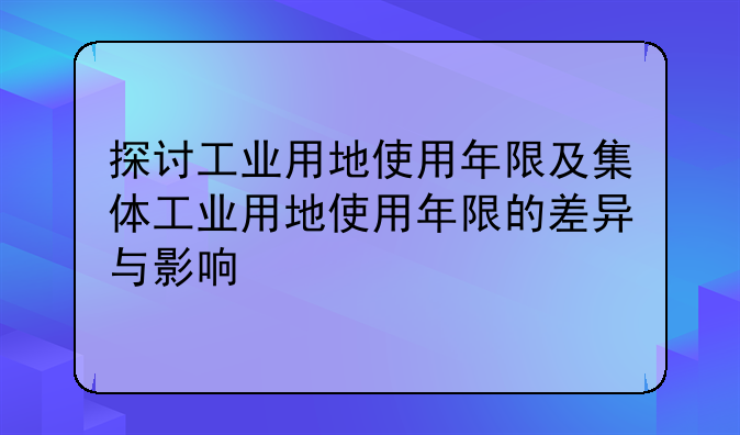 探讨工业用地使用年限及集体工业用地使用年限的差异与影响