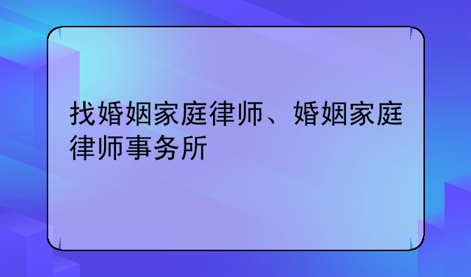 找婚姻家庭律师、婚姻家庭律师事务所