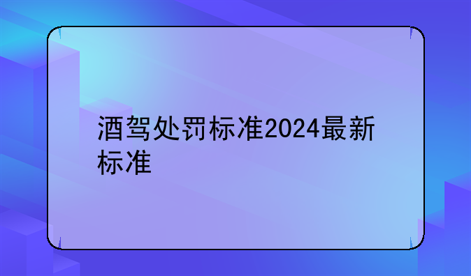 酒驾处罚标准2024最新标准