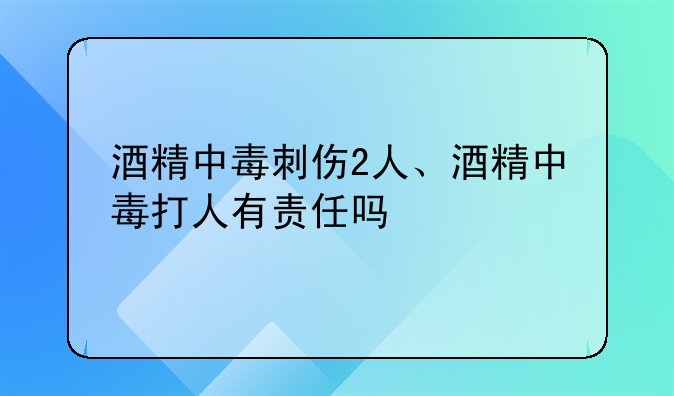 酒精中毒刺伤2人、酒精中毒打人有责任吗