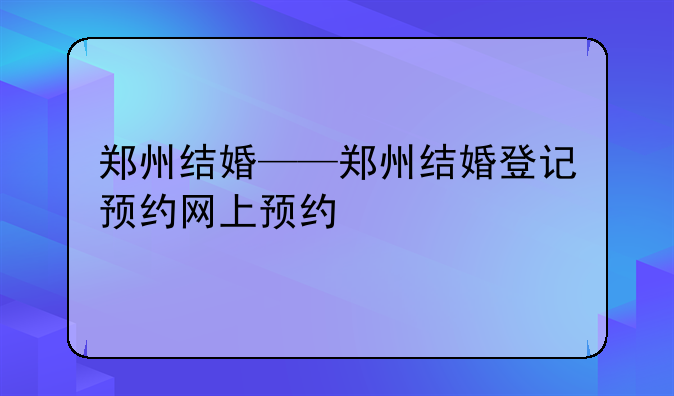郑州结婚——郑州结婚登记预约网上预约