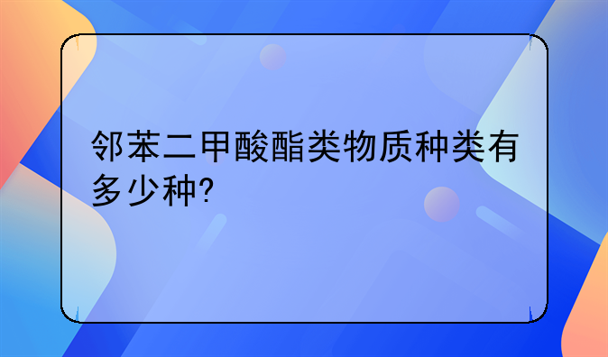 邻苯二甲酸酯类物质种类有多少种?